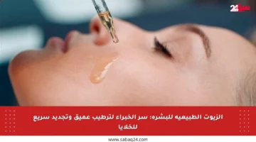 الزيوت الطبيعية للبشرة: سر الخبراء لترطيب عميق وتجديد سريع للخلايا